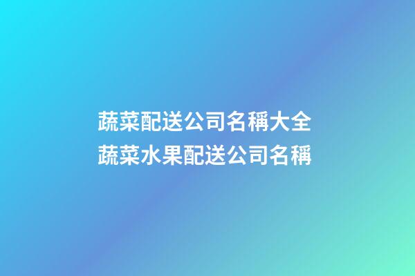 蔬菜配送公司名稱大全 蔬菜水果配送公司名稱-第1張-公司起名-玄機派